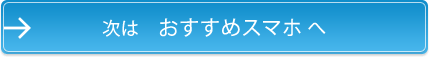 次は おすすめスマホ へ