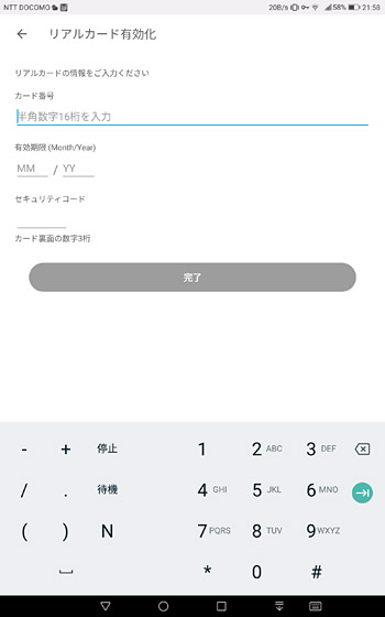 カード情報を入れる画面が表示されます。届いたリアルカードに書かれている「カード番号」や「有効期限」、「セキュリティコード」を入力して「完了」をタップ