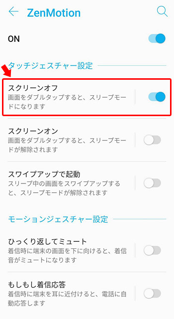 デフォルト（通常）では、ZenMotionは使わない設定（OFF）になっていますので、まずは「ZenMotion」をONに変更します。そして、その中の「タッチジェスチャー設定」から「スクリーンオフ」をONにします。（ONはスイッチが水色になった状態）