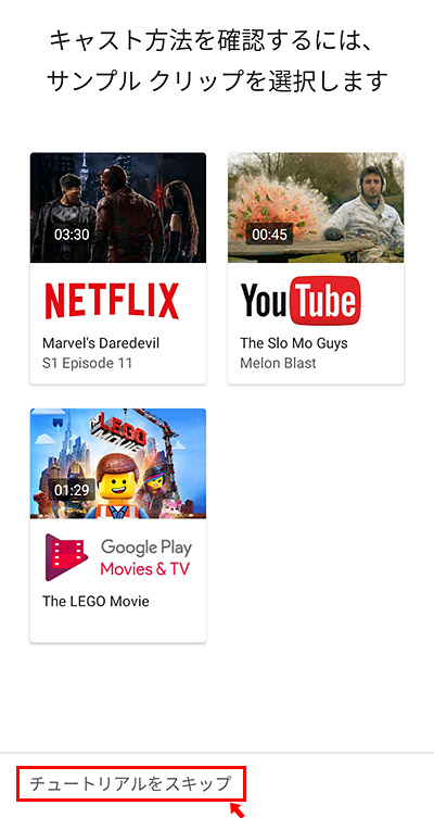 最後にチュートリアルが表示されます。 実際にキャストして、テレビに表示されるか確認してみましょう。確認が出来たら「チュートリアルをスキップ」をタップして次へ進みます。これでChromecasstの設定は完了です。